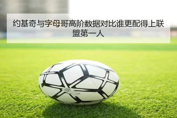 约基奇与字母哥高阶数据对比谁更配得上联盟第一人